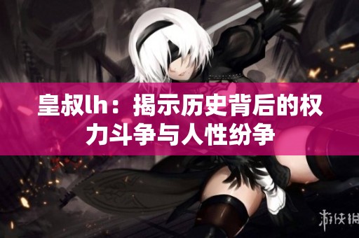 皇叔lh：揭示历史背后的权力斗争与人性纷争