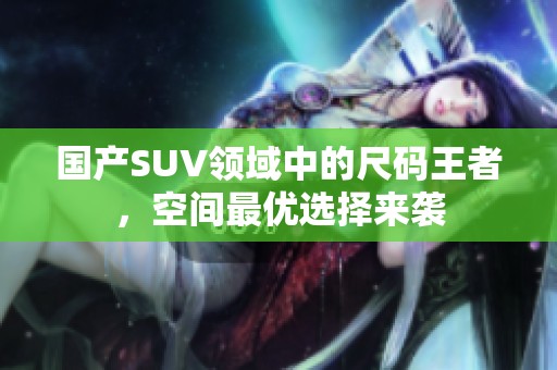 国产SUV领域中的尺码王者，空间最优选择来袭