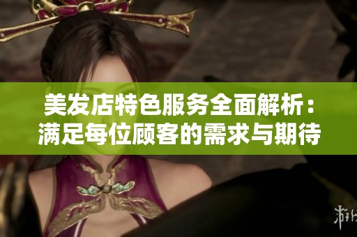 美发店特色服务全面解析：满足每位顾客的需求与期待