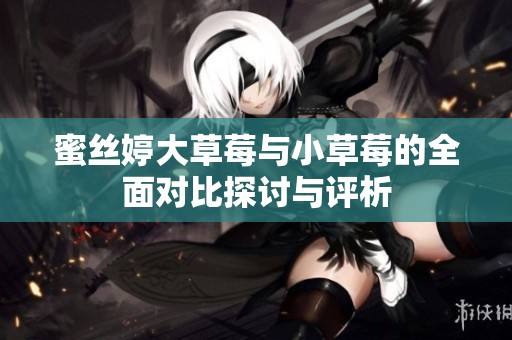 蜜丝婷大草莓与小草莓的全面对比探讨与评析