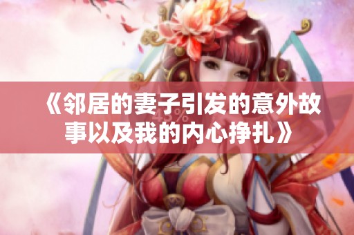 《邻居的妻子引发的意外故事以及我的内心挣扎》