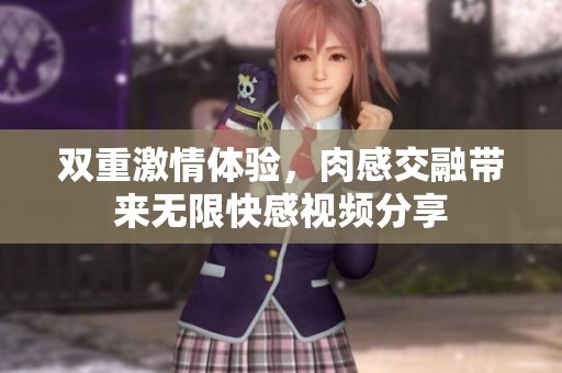 双重激情体验，肉感交融带来无限快感视频分享