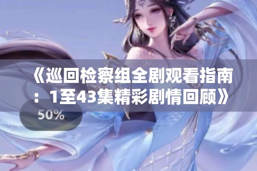 《巡回检察组全剧观看指南：1至43集精彩剧情回顾》