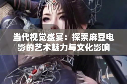 当代视觉盛宴：探索麻豆电影的艺术魅力与文化影响