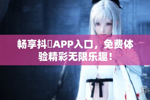 畅享抖抈APP入口，免费体验精彩无限乐趣！