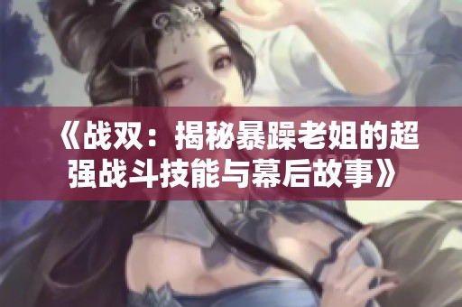 《战双：揭秘暴躁老姐的超强战斗技能与幕后故事》