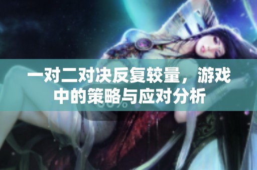 一对二对决反复较量，游戏中的策略与应对分析