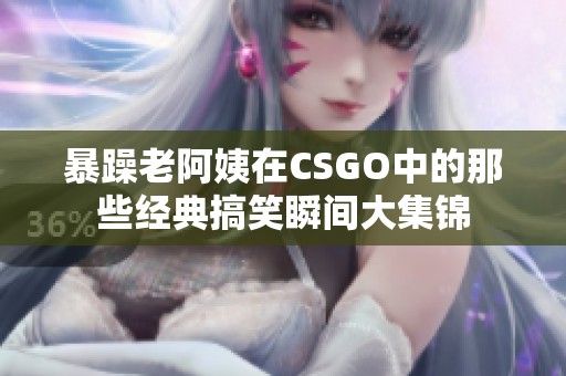 暴躁老阿姨在CSGO中的那些经典搞笑瞬间大集锦