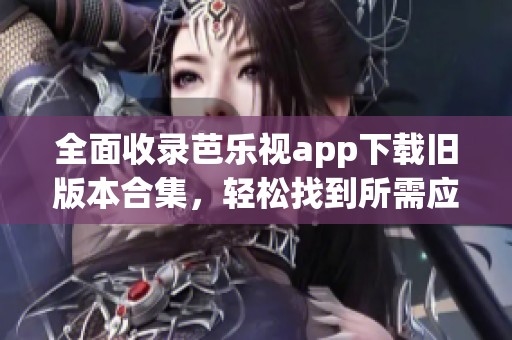 全面收录芭乐视app下载旧版本合集，轻松找到所需应用