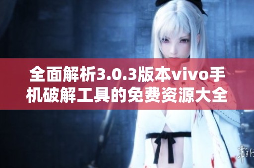 全面解析3.0.3版本vivo手机破解工具的免费资源大全