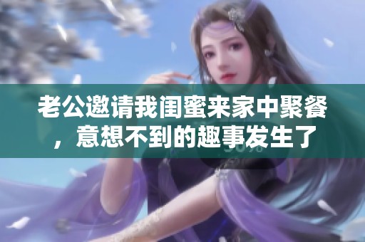 老公邀请我闺蜜来家中聚餐，意想不到的趣事发生了