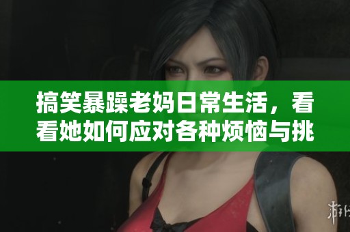 搞笑暴躁老妈日常生活，看看她如何应对各种烦恼与挑战