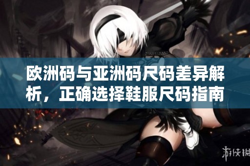 欧洲码与亚洲码尺码差异解析，正确选择鞋服尺码指南