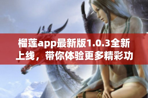 榴莲app最新版1.0.3全新上线，带你体验更多精彩功能