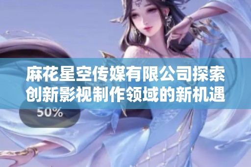 麻花星空传媒有限公司探索创新影视制作领域的新机遇与挑战