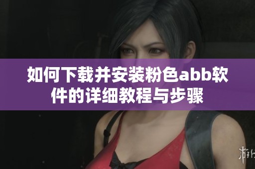 如何下载并安装粉色abb软件的详细教程与步骤