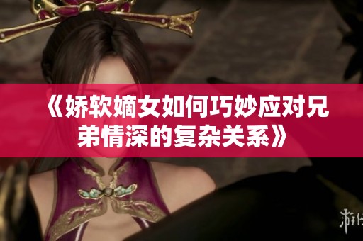 《娇软嫡女如何巧妙应对兄弟情深的复杂关系》