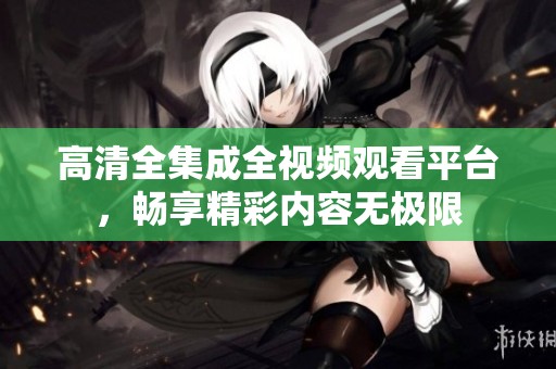 高清全集成全视频观看平台，畅享精彩内容无极限