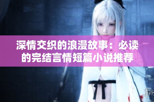 深情交织的浪漫故事：必读的完结言情短篇小说推荐