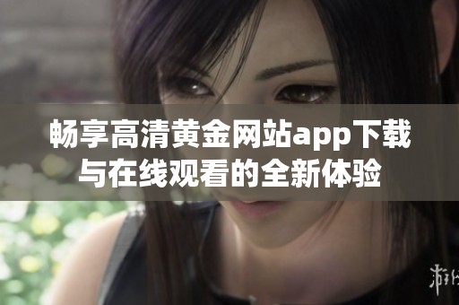 畅享高清黄金网站app下载与在线观看的全新体验