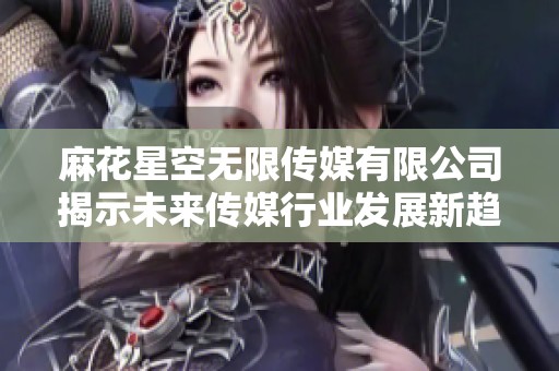 麻花星空无限传媒有限公司揭示未来传媒行业发展新趋势