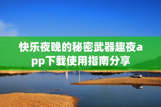 快乐夜晚的秘密武器趣夜app下载使用指南分享