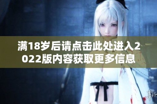 满18岁后请点击此处进入2022版内容获取更多信息