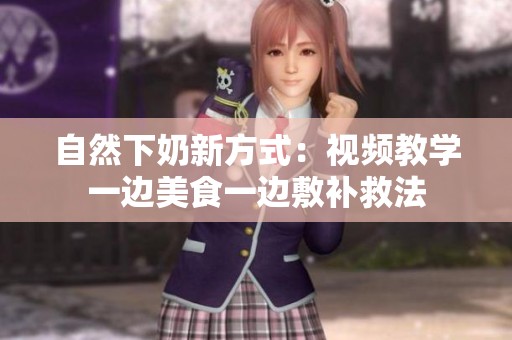 自然下奶新方式：视频教学一边美食一边敷补救法