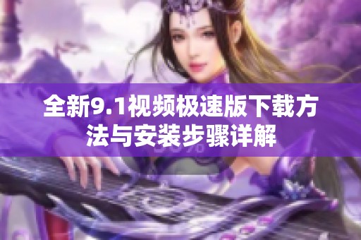 全新9.1视频极速版下载方法与安装步骤详解