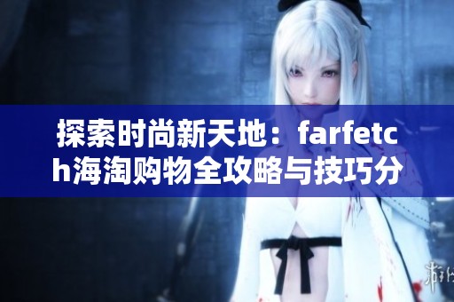 探索时尚新天地：farfetch海淘购物全攻略与技巧分享