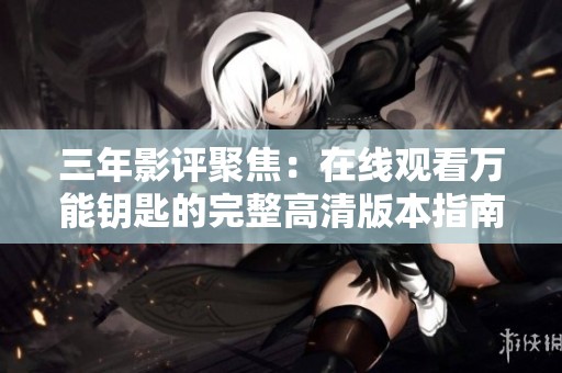 三年影评聚焦：在线观看万能钥匙的完整高清版本指南