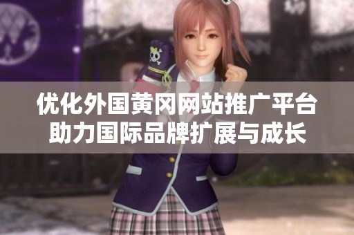 优化外国黄冈网站推广平台助力国际品牌扩展与成长