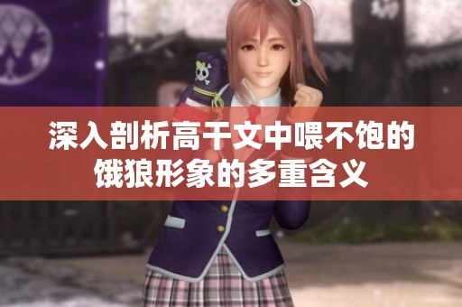 深入剖析高干文中喂不饱的饿狼形象的多重含义