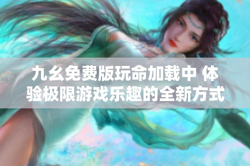 九幺免费版玩命加载中 体验极限游戏乐趣的全新方式