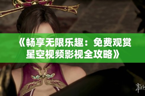《畅享无限乐趣：免费观赏星空视频影视全攻略》
