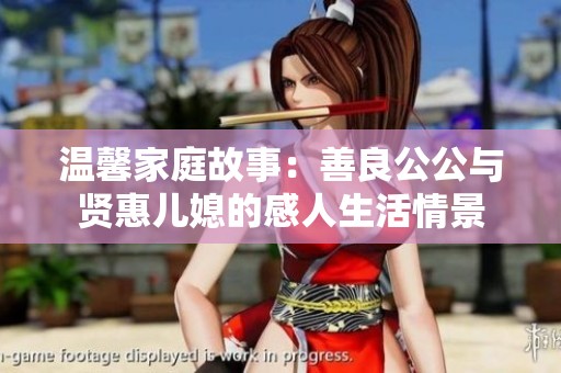 温馨家庭故事：善良公公与贤惠儿媳的感人生活情景