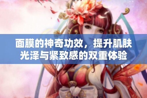面膜的神奇功效，提升肌肤光泽与紧致感的双重体验