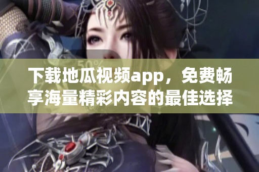 下载地瓜视频app，免费畅享海量精彩内容的最佳选择