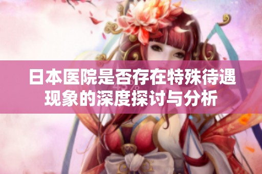日本医院是否存在特殊待遇现象的深度探讨与分析