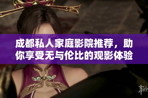 成都私人家庭影院推荐，助你享受无与伦比的观影体验
