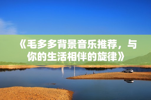 《毛多多背景音乐推荐，与你的生活相伴的旋律》