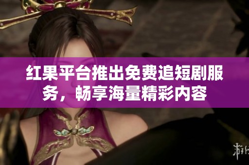 红果平台推出免费追短剧服务，畅享海量精彩内容