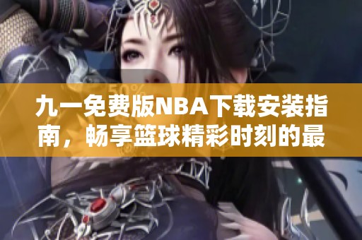 九一免费版NBA下载安装指南，畅享篮球精彩时刻的最佳选择