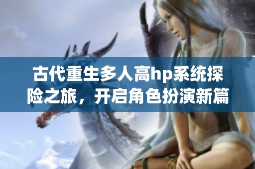 古代重生多人高hp系统探险之旅，开启角色扮演新篇章