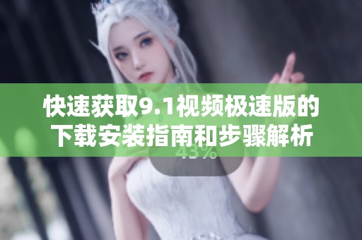 快速获取9.1视频极速版的下载安装指南和步骤解析
