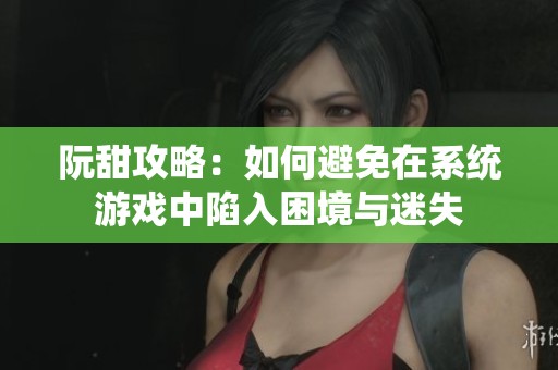 阮甜攻略：如何避免在系统游戏中陷入困境与迷失