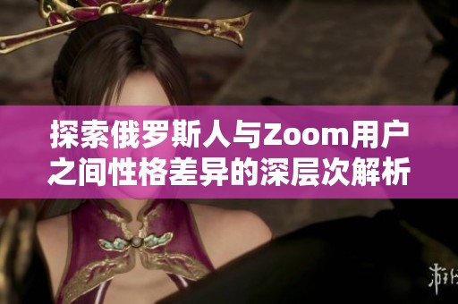 探索俄罗斯人与Zoom用户之间性格差异的深层次解析