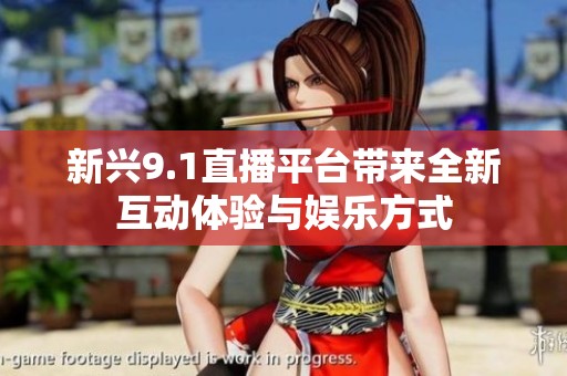 新兴9.1直播平台带来全新互动体验与娱乐方式