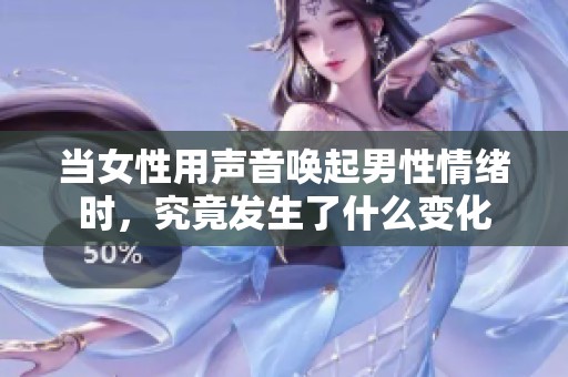 当女性用声音唤起男性情绪时，究竟发生了什么变化