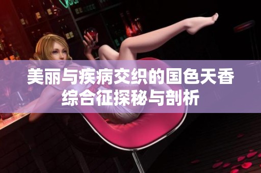 美丽与疾病交织的国色天香综合征探秘与剖析